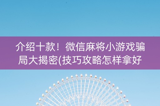 介绍十款！微信麻将小游戏骗局大揭密(技巧攻略怎样拿好牌)