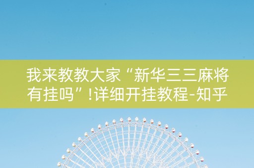 我来教教大家“新华三三麻将有挂吗”!详细开挂教程-知乎