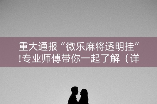 重大通报“微乐麻将透明挂”!专业师傅带你一起了解（详细教程）-知乎
