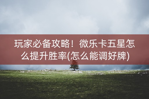 玩家必备攻略！微乐卡五星怎么提升胜率(怎么能调好牌)
