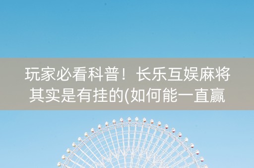 玩家必看科普！长乐互娱麻将其实是有挂的(如何能一直赢)