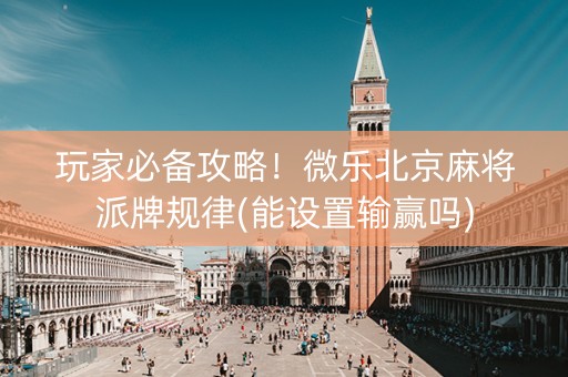 玩家必备攻略！微乐北京麻将派牌规律(能设置输赢吗)
