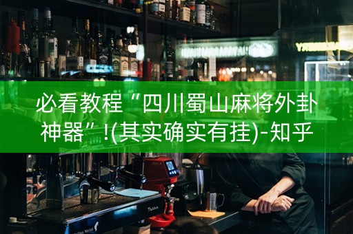必看教程“四川蜀山麻将外卦神器”!(其实确实有挂)-知乎
