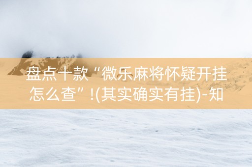 盘点十款“微乐麻将怀疑开挂怎么查”!(其实确实有挂)-知乎