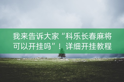 我来告诉大家“科乐长春麻将可以开挂吗”！详细开挂教程（确实真的有挂)-知乎