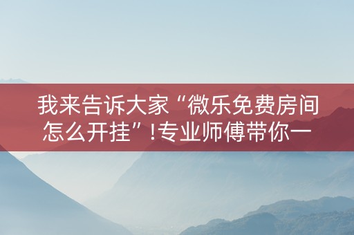 我来告诉大家“微乐免费房间怎么开挂”!专业师傅带你一起了解（详细教程）-知乎