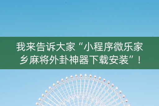 我来告诉大家“小程序微乐家乡麻将外卦神器下载安装”！详细开挂教程（确实真的有挂)-知乎