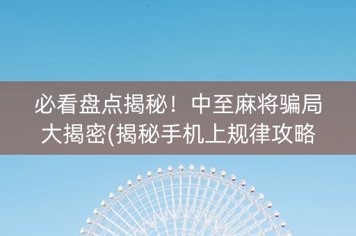 必看盘点揭秘！中至麻将骗局大揭密(揭秘手机上规律攻略)