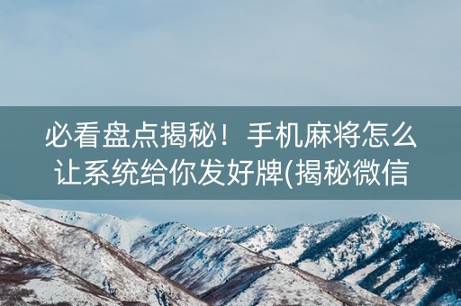 必看盘点揭秘！手机麻将怎么让系统给你发好牌(揭秘微信里系统发好牌)