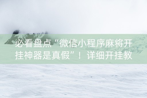 必看盘点“微信小程序麻将开挂神器是真假”！详细开挂教程（确实真的有挂)-知乎
