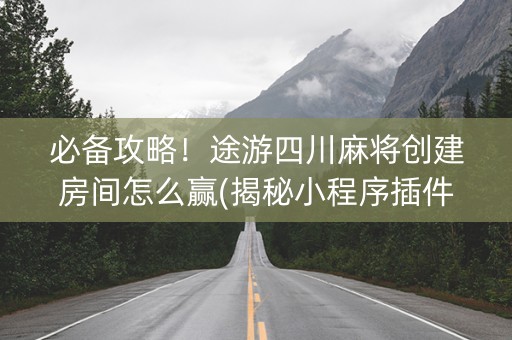 必备攻略！途游四川麻将创建房间怎么赢(揭秘小程序插件购买)