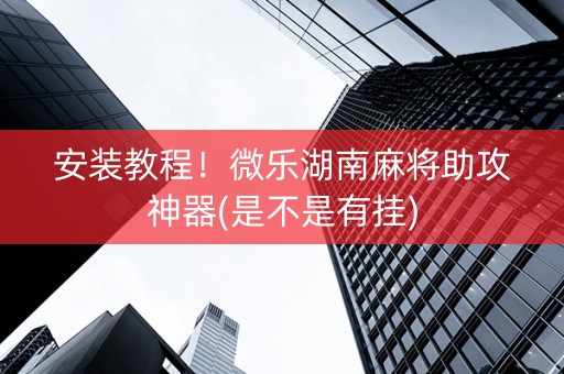安装教程！微乐湖南麻将助攻神器(是不是有挂)