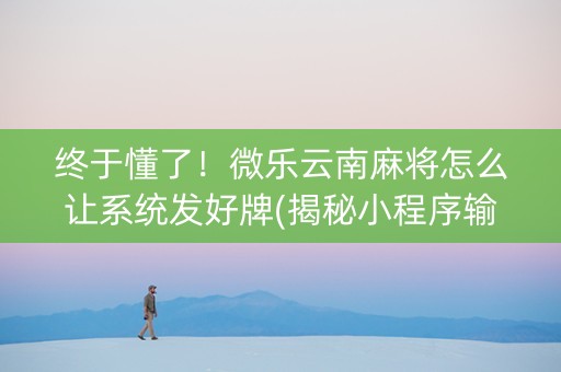 终于懂了！微乐云南麻将怎么让系统发好牌(揭秘小程序输赢规律)
