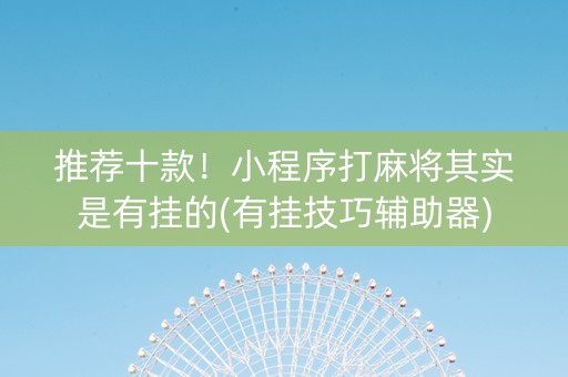 推荐十款！小程序打麻将其实是有挂的(有挂技巧辅助器)