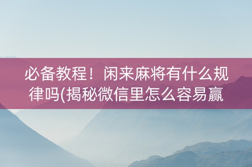 必备教程！闲来麻将有什么规律吗(揭秘微信里怎么容易赢)