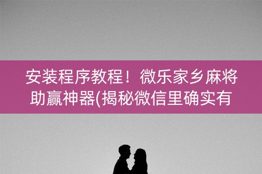 安装程序教程！微乐家乡麻将助赢神器(揭秘微信里确实有猫腻)
