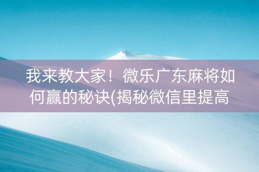 我来教大家！微乐广东麻将如何赢的秘诀(揭秘微信里提高胜率)