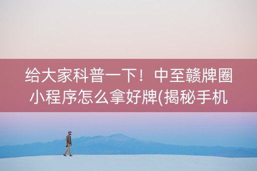 给大家科普一下！中至赣牌圈小程序怎么拿好牌(揭秘手机上必备神器)