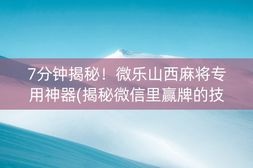 7分钟揭秘！微乐山西麻将专用神器(揭秘微信里赢牌的技巧)