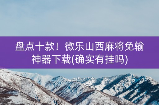 盘点十款！微乐山西麻将免输神器下载(确实有挂吗)