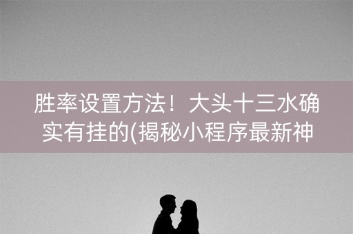 胜率设置方法！大头十三水确实有挂的(揭秘小程序最新神器下载)