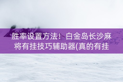 胜率设置方法！白金岛长沙麻将有挂技巧辅助器(真的有挂确实有挂)