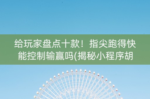 给玩家盘点十款！指尖跑得快能控制输赢吗(揭秘小程序胡牌神器)