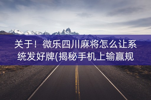关于！微乐四川麻将怎么让系统发好牌(揭秘手机上输赢规律)