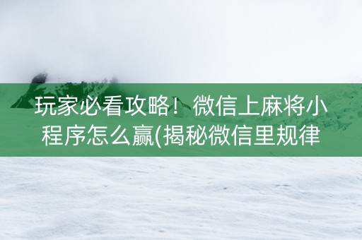 玩家必看攻略！微信上麻将小程序怎么赢(揭秘微信里规律攻略)