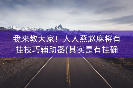 我来教大家！人人燕赵麻将有挂技巧辅助器(其实是有挂确实有挂)