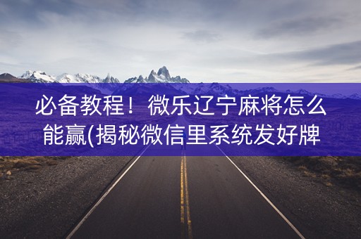 必备教程！微乐辽宁麻将怎么能赢(揭秘微信里系统发好牌)