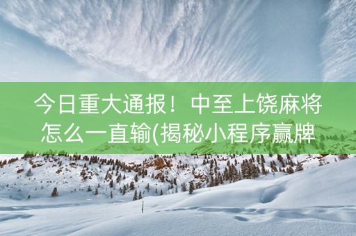 今日重大通报！中至上饶麻将怎么一直输(揭秘小程序赢牌技巧)