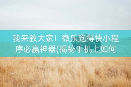 我来教大家！微乐跑得快小程序必赢神器(揭秘手机上如何让牌变好)