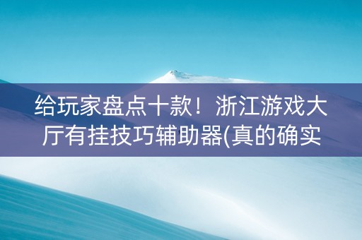 给玩家盘点十款！浙江游戏大厅有挂技巧辅助器(真的确实是有挂)