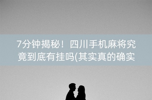 7分钟揭秘！四川手机麻将究竟到底有挂吗(其实真的确实有挂)
