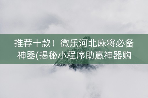 推荐十款！微乐河北麻将必备神器(揭秘小程序助赢神器购买)