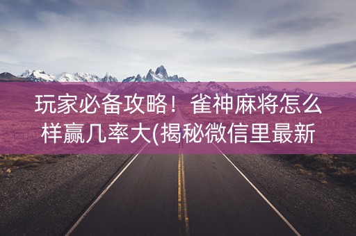玩家必备攻略！雀神麻将怎么样赢几率大(揭秘微信里最新神器下载)