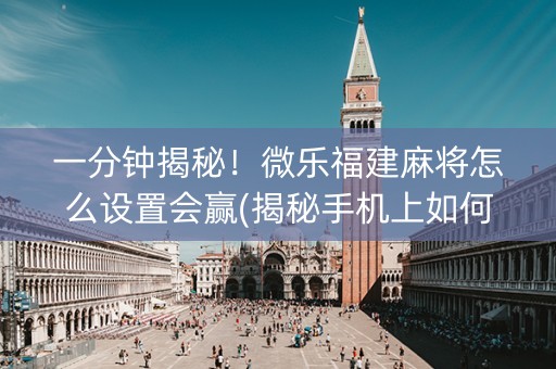 一分钟揭秘！微乐福建麻将怎么设置会赢(揭秘手机上如何让牌变好)
