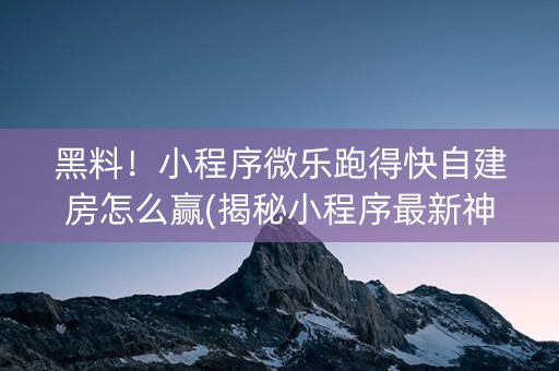 黑料！小程序微乐跑得快自建房怎么赢(揭秘小程序最新神器下载)
