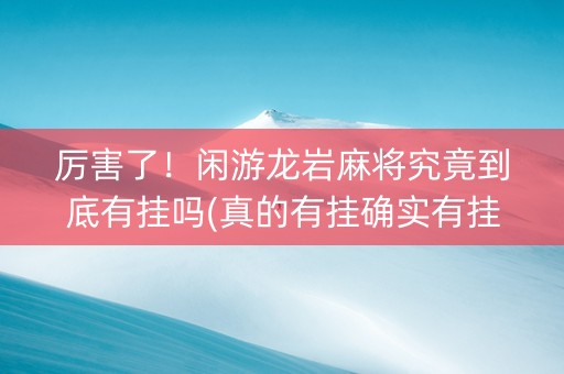 厉害了！闲游龙岩麻将究竟到底有挂吗(真的有挂确实有挂)