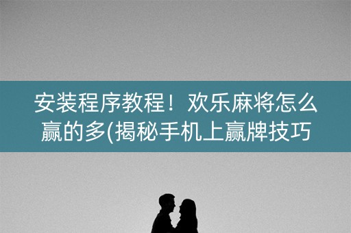 安装程序教程！欢乐麻将怎么赢的多(揭秘手机上赢牌技巧)