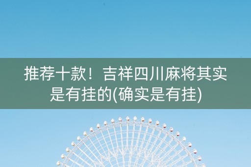 推荐十款！吉祥四川麻将其实是有挂的(确实是有挂)