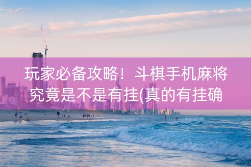 玩家必备攻略！斗棋手机麻将究竟是不是有挂(真的有挂确实有挂)