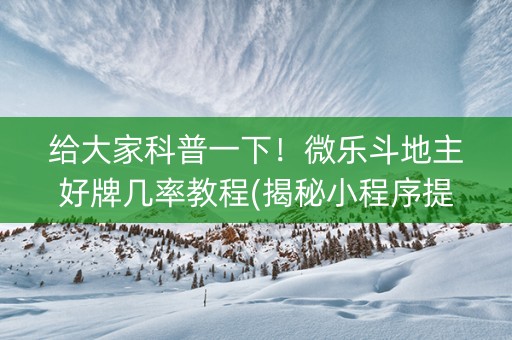 给大家科普一下！微乐斗地主好牌几率教程(揭秘小程序提高赢的概率)
