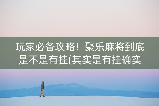 玩家必备攻略！聚乐麻将到底是不是有挂(其实是有挂确实有挂)