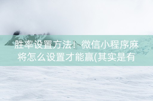 胜率设置方法！微信小程序麻将怎么设置才能赢(其实是有挂的)
