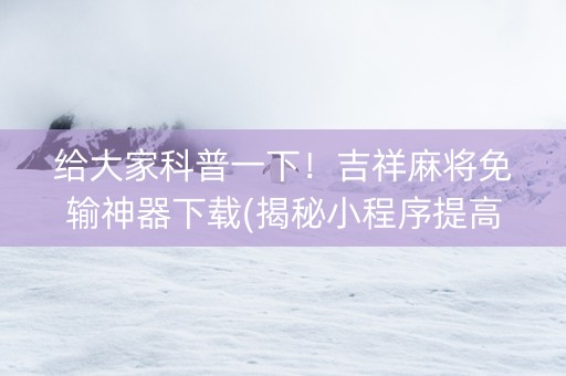 给大家科普一下！吉祥麻将免输神器下载(揭秘小程序提高胜率)