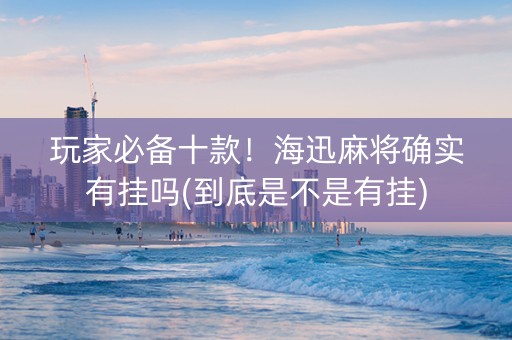 玩家必备十款！海迅麻将确实有挂吗(到底是不是有挂)