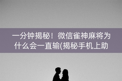 一分钟揭秘！微信雀神麻将为什么会一直输(揭秘手机上助赢神器)