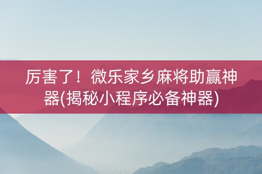 厉害了！微乐家乡麻将助赢神器(揭秘小程序必备神器)